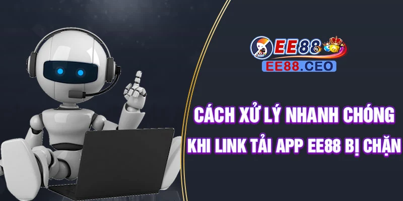 Cách xử lý nhanh chóng khi link tải app EE88 bị chặn