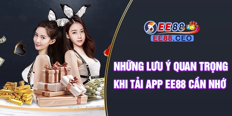 Những lưu ý quan trọng khi tải app EE88 cần nhớ
