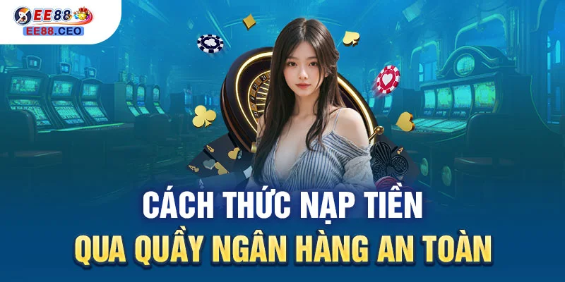 Cách thức nạp tiền qua quầy ngân hàng an toàn